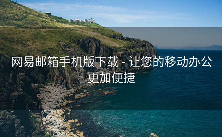 网易邮箱手机版下载 - 让您的移动办公更加便捷