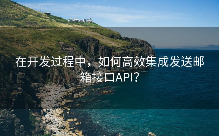 在开发过程中，如何高效集成发送邮箱接口API？