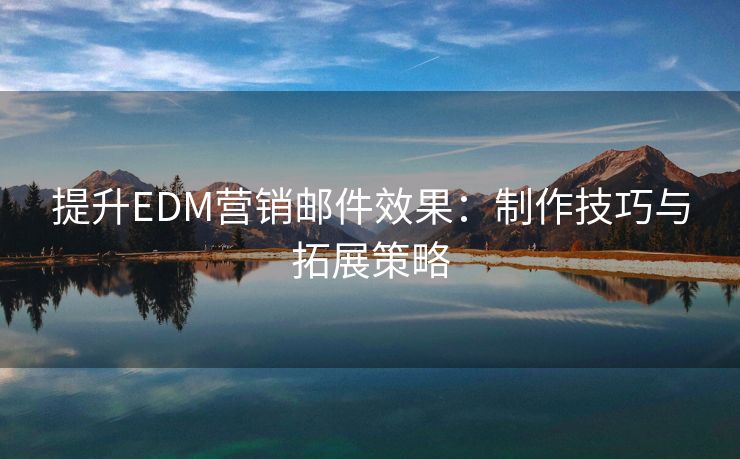 提升EDM营销邮件效果：制作技巧与拓展策略