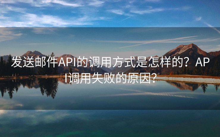 发送邮件API的调用方式是怎样的？API调用失败的原因？