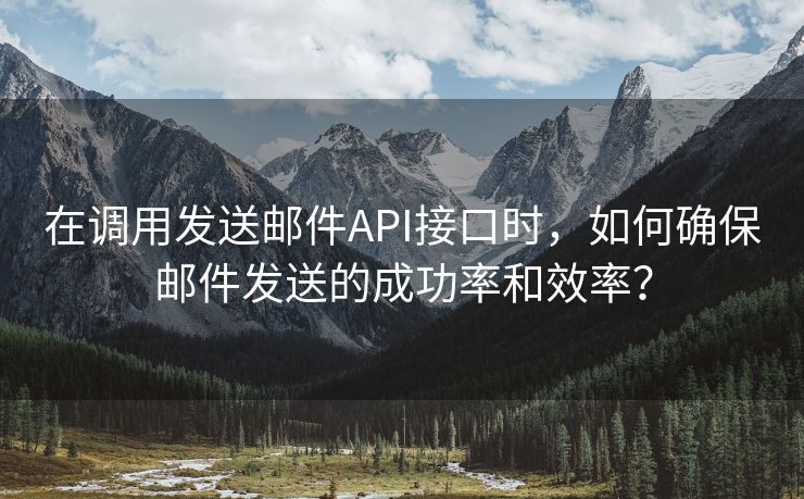 在调用发送邮件API接口时，如何确保邮件发送的成功率和效率？