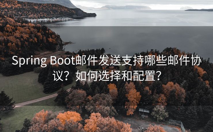 Spring Boot邮件发送支持哪些邮件协议？如何选择和配置？