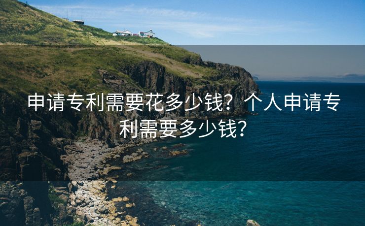 申请专利需要花多少钱？个人申请专利需要多少钱？