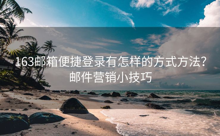 163邮箱便捷登录有怎样的方式方法？邮件营销小技巧