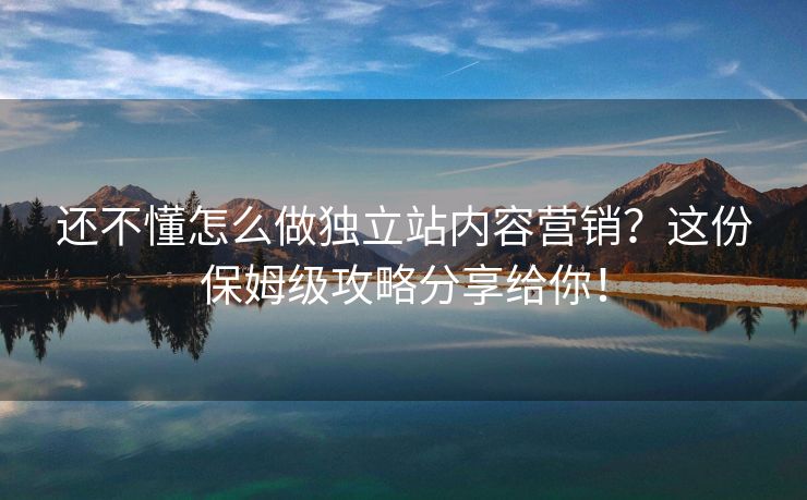 还不懂怎么做独立站内容营销？这份保姆级攻略分享给你！