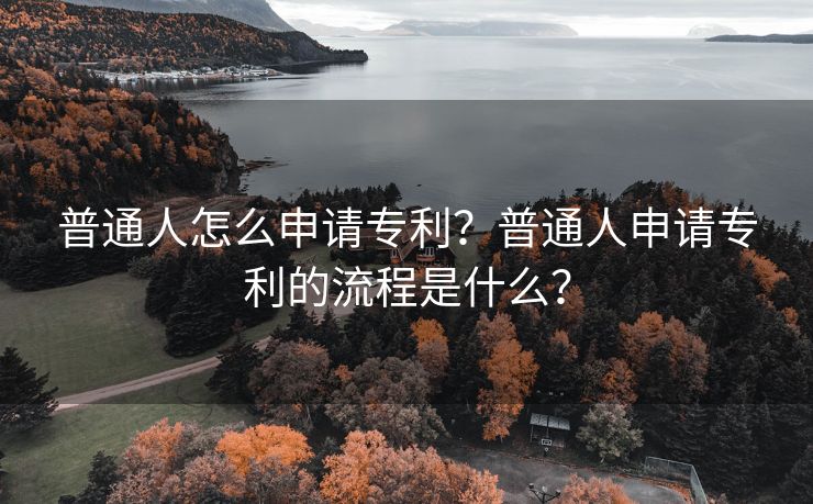 普通人怎么申请专利？普通人申请专利的流程是什么？