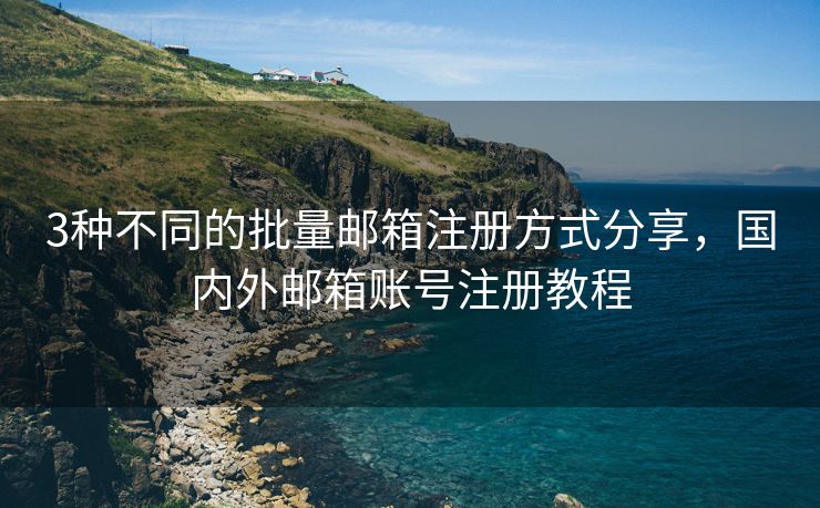 3种不同的批量邮箱注册方式分享，国内外邮箱账号注册教程