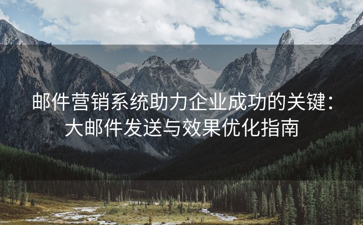 邮件营销系统助力企业成功的关键：大邮件发送与效果优化指南