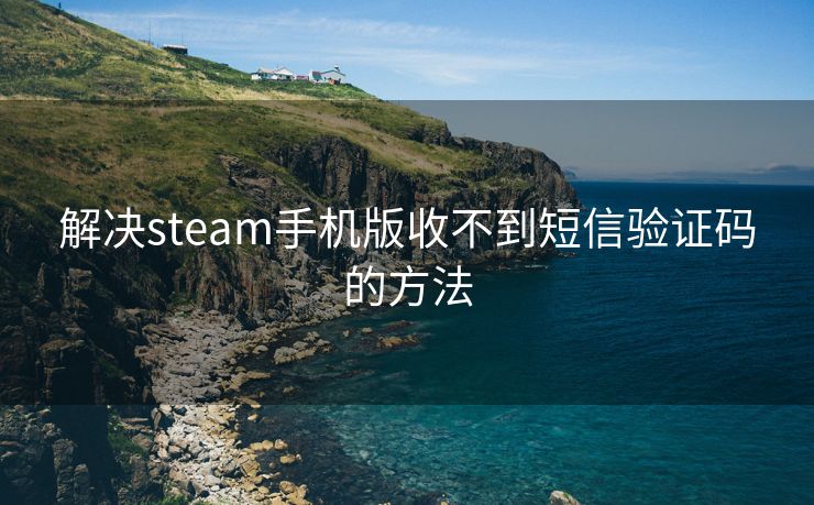 解决steam手机版收不到短信验证码的方法