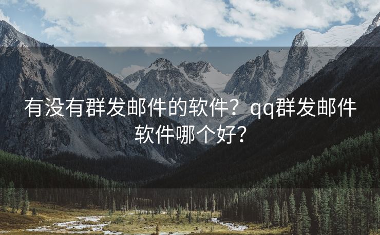 有没有群发邮件的软件？qq群发邮件软件哪个好？