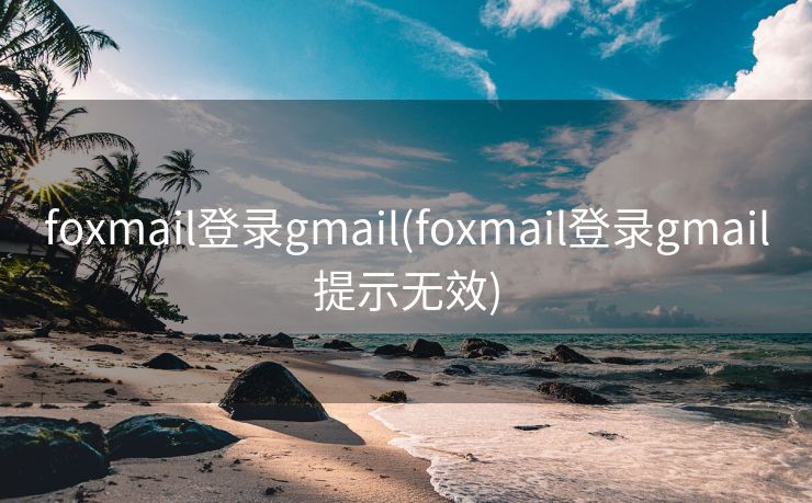 foxmail登录gmail(foxmail登录gmail提示无效)