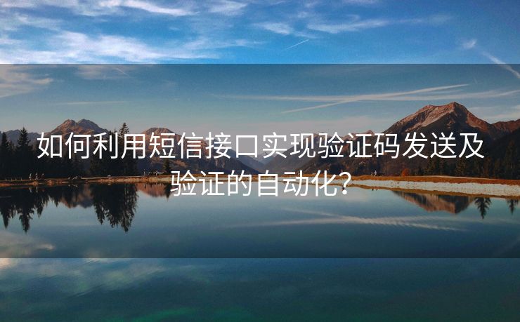 如何利用短信接口实现验证码发送及验证的自动化？