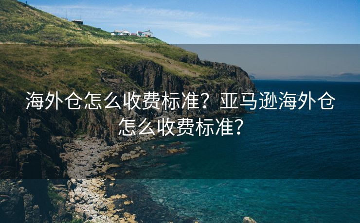 海外仓怎么收费标准？亚马逊海外仓怎么收费标准？