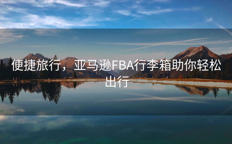 便捷旅行，亚马逊FBA行李箱助你轻松出行