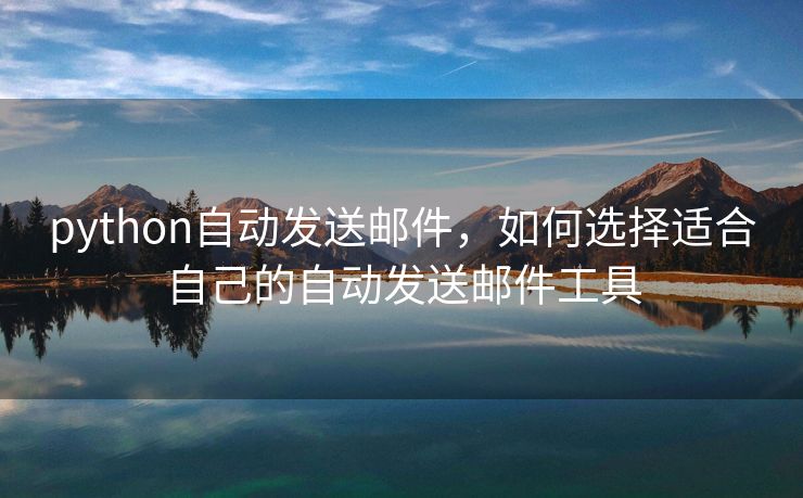 python自动发送邮件，如何选择适合自己的自动发送邮件工具