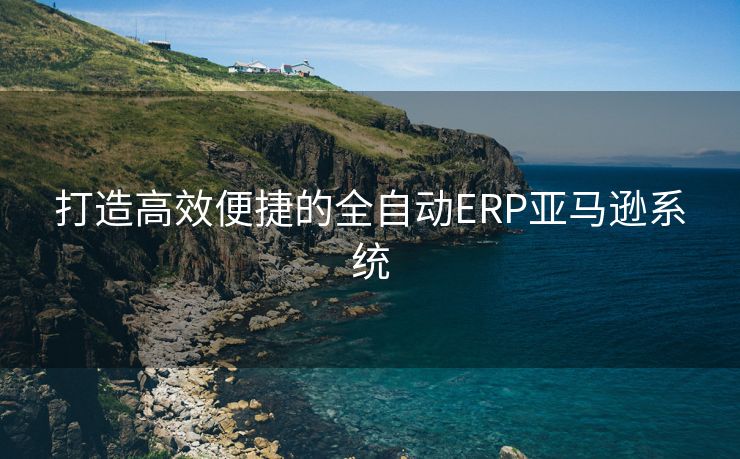 打造高效便捷的全自动ERP亚马逊系统