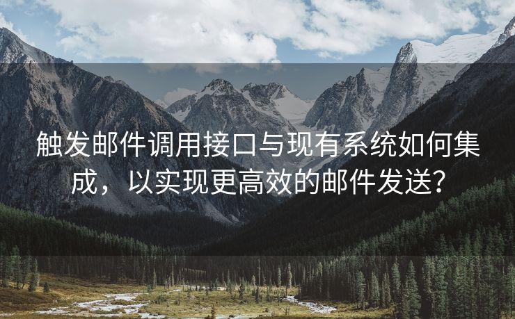 触发邮件调用接口与现有系统如何集成，以实现更高效的邮件发送？