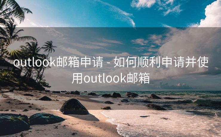 outlook邮箱申请 - 如何顺利申请并使用outlook邮箱