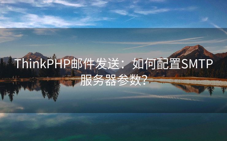 ThinkPHP邮件发送：如何配置SMTP服务器参数？