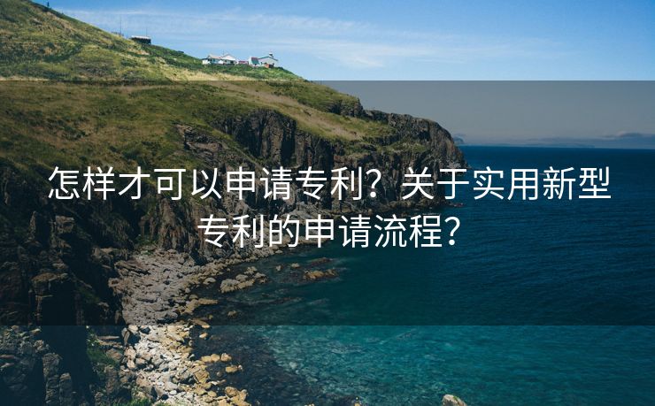 怎样才可以申请专利？关于实用新型专利的申请流程？