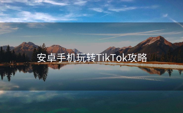 安卓手机玩转TikTok攻略