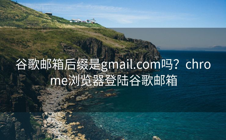 谷歌邮箱后缀是gmail.com吗？chrome浏览器登陆谷歌邮箱