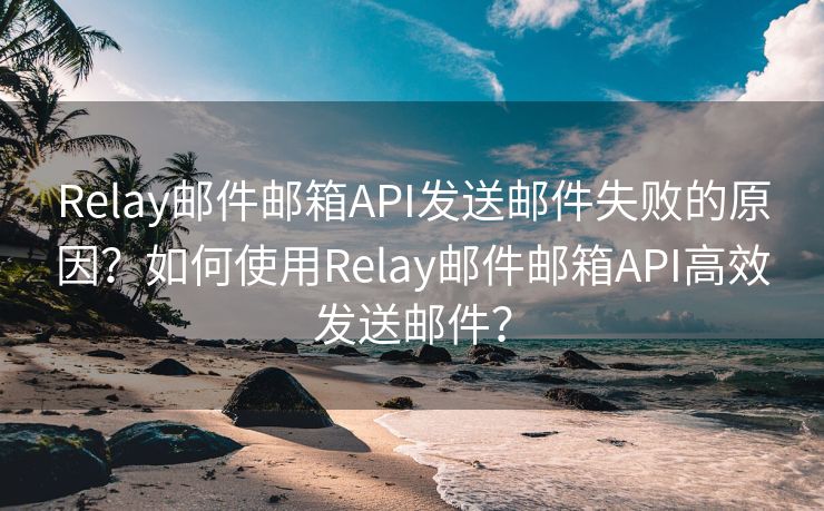 Relay邮件邮箱API发送邮件失败的原因？如何使用Relay邮件邮箱API高效发送邮件？