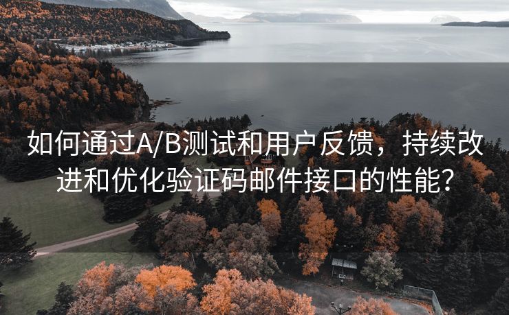 如何通过A/B测试和用户反馈，持续改进和优化验证码邮件接口的性能？