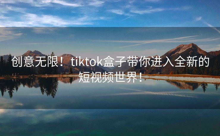 创意无限！tiktok盒子带你进入全新的短视频世界！