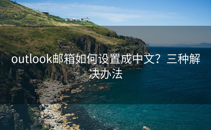 outlook邮箱如何设置成中文？三种解决办法