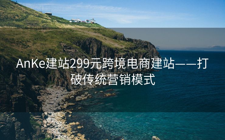 AnKe建站299元跨境电商建站——打破传统营销模式