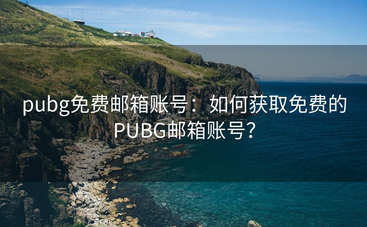 pubg免费邮箱账号：如何获取免费的PUBG邮箱账号？