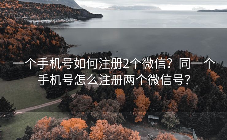 一个手机号如何注册2个微信？同一个手机号怎么注册两个微信号？