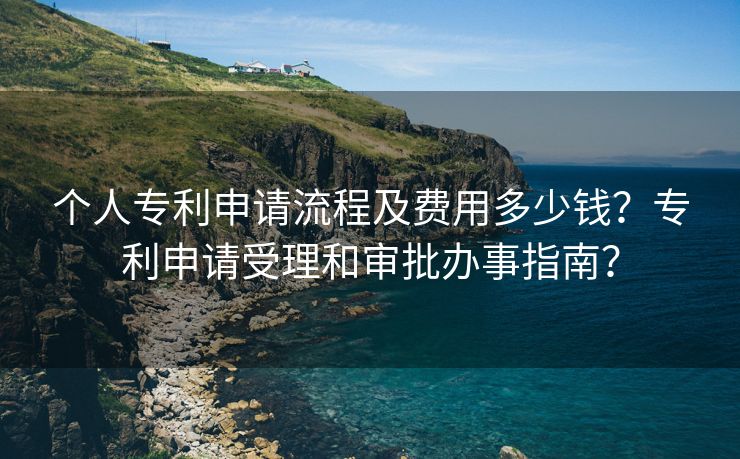 个人专利申请流程及费用多少钱？专利申请受理和审批办事指南？