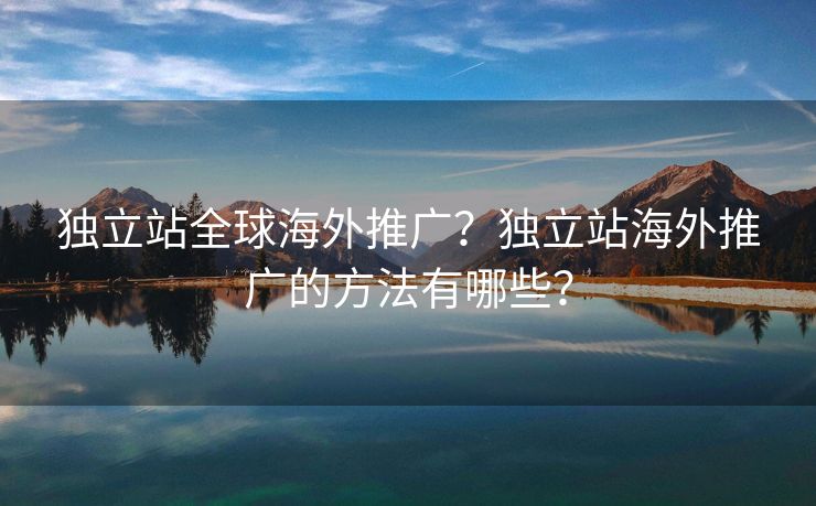 独立站全球海外推广？独立站海外推广的方法有哪些？