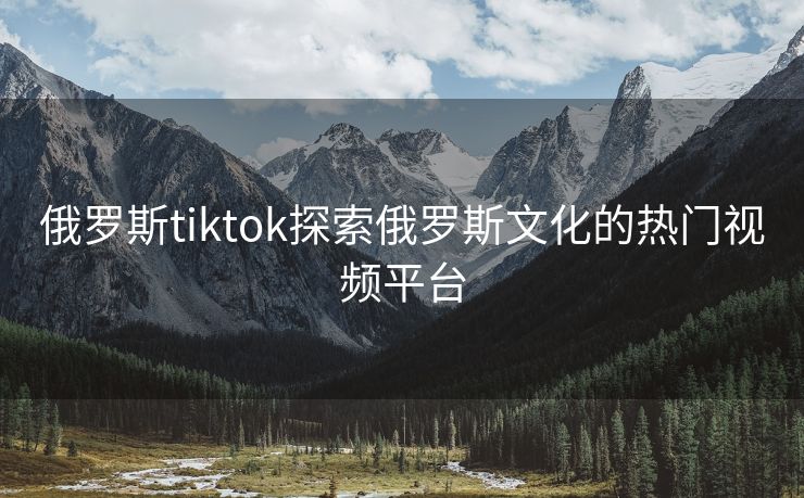 俄罗斯tiktok探索俄罗斯文化的热门视频平台