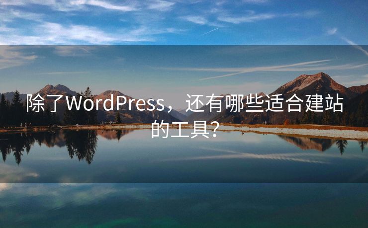 除了WordPress，还有哪些适合建站的工具？