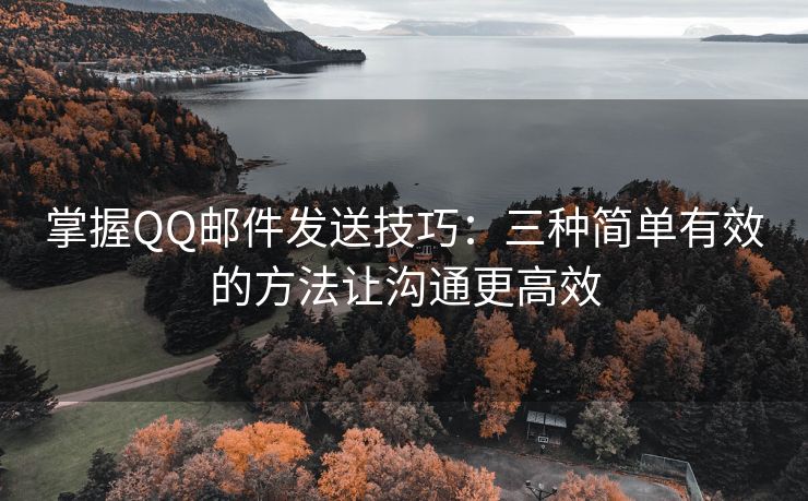 掌握QQ邮件发送技巧：三种简单有效的方法让沟通更高效