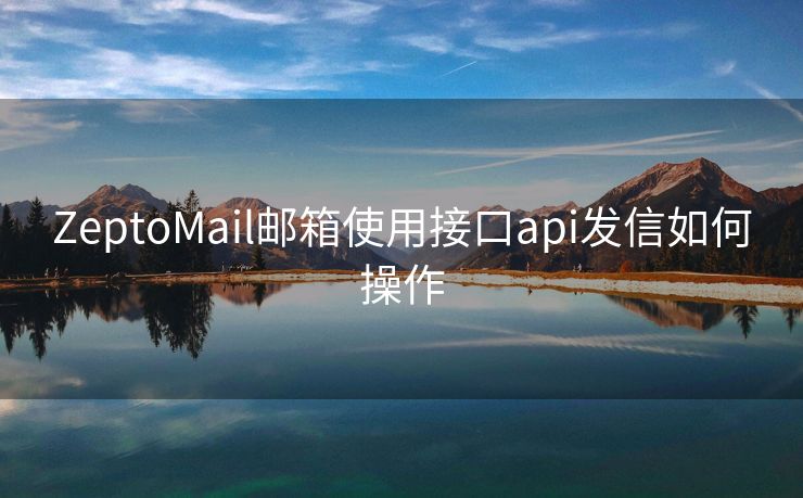 ZeptoMail邮箱使用接口api发信如何操作