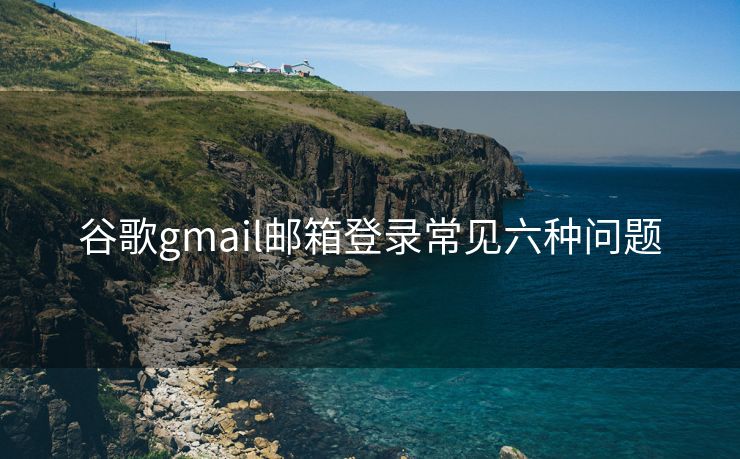 谷歌gmail邮箱登录常见六种问题