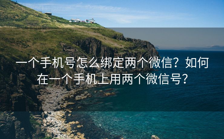 一个手机号怎么绑定两个微信？如何在一个手机上用两个微信号？