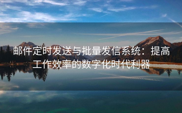 邮件定时发送与批量发信系统：提高工作效率的数字化时代利器