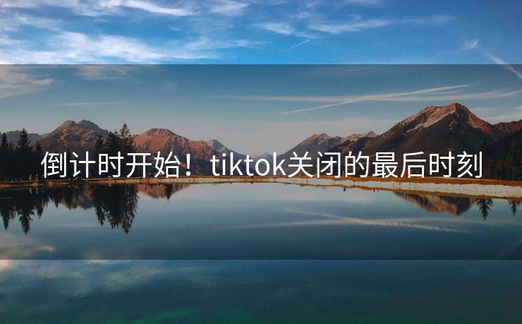 倒计时开始！tiktok关闭的最后时刻