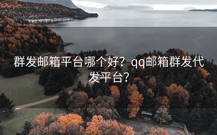 群发邮箱平台哪个好？qq邮箱群发代发平台？