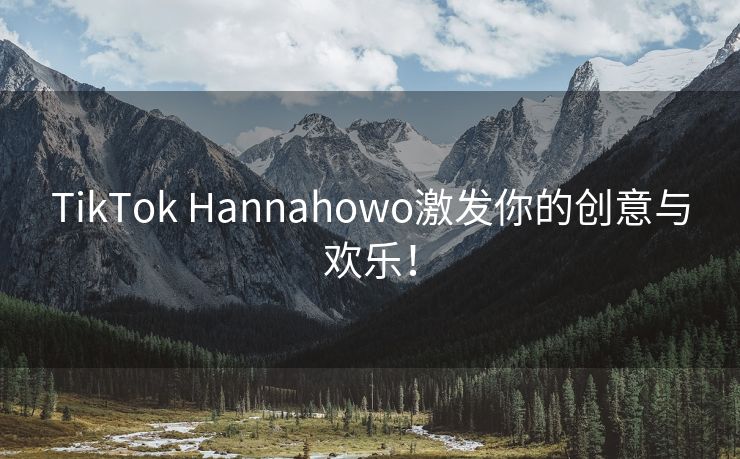 TikTok Hannahowo激发你的创意与欢乐！