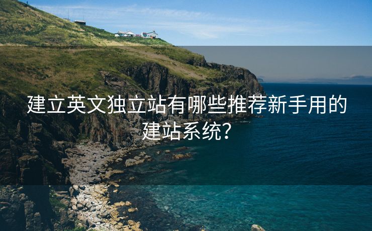 建立英文独立站有哪些推荐新手用的建站系统？