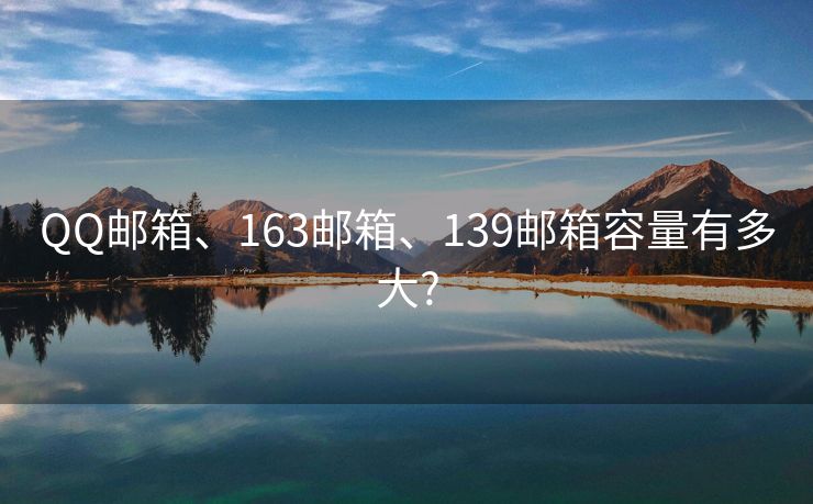 QQ邮箱、163邮箱、139邮箱容量有多大?