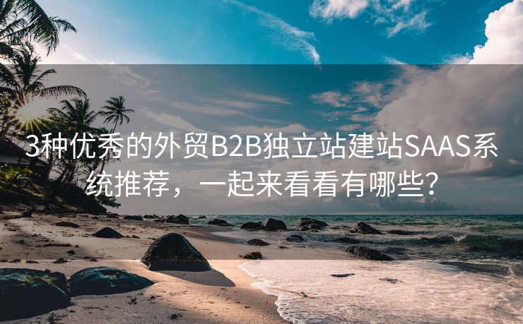 3种优秀的外贸B2B独立站建站SAAS系统推荐，一起来看看有哪些？