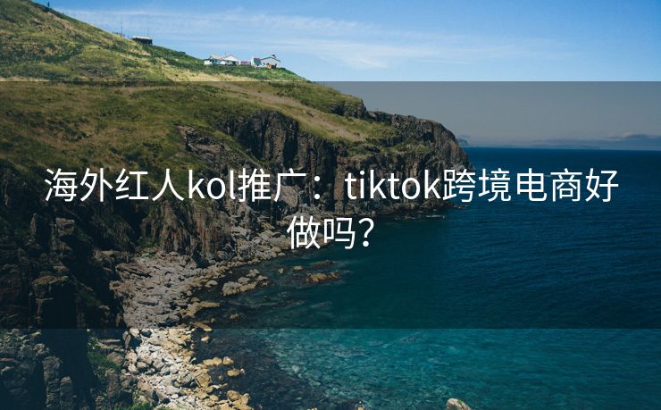 海外红人kol推广：tiktok跨境电商好做吗？