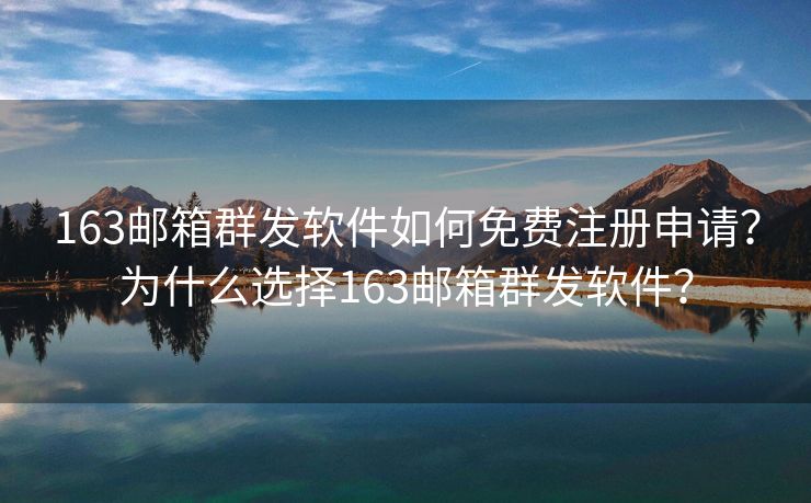 163邮箱群发软件如何免费注册申请？为什么选择163邮箱群发软件？